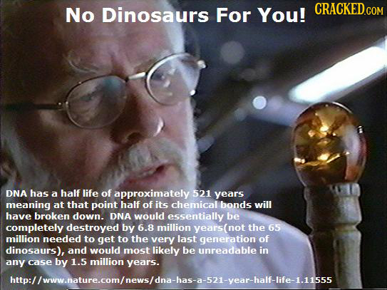 No Dinosaurs For You! CRACKED.COM DNA has a half life of approximately 521 years meaning at that point half of its chemical bonds will have broken dow