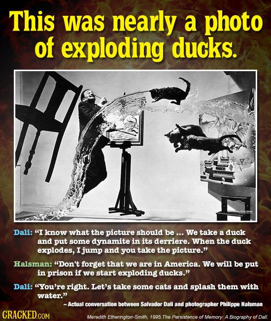 This was nearly a photo of exploding ducks. Dali: I know what the picture should be ... We take a duck and put some dynamite in its derriere. When th