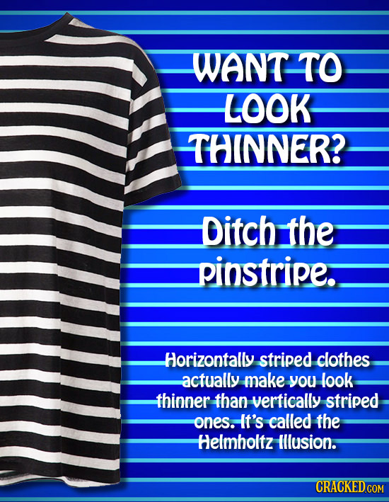 WANT TO LOOK THINNER? Ditch the pinstripe. Horizontally striped clothes actually make you look thinner than vertically striped ones. It's called the H