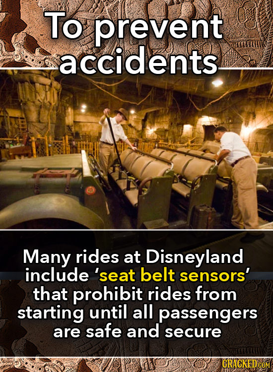 To prevent accidents Many rides at Disneyland include 'seat belt sensors' that prohibit rides from starting until all passengers are safe and secure C