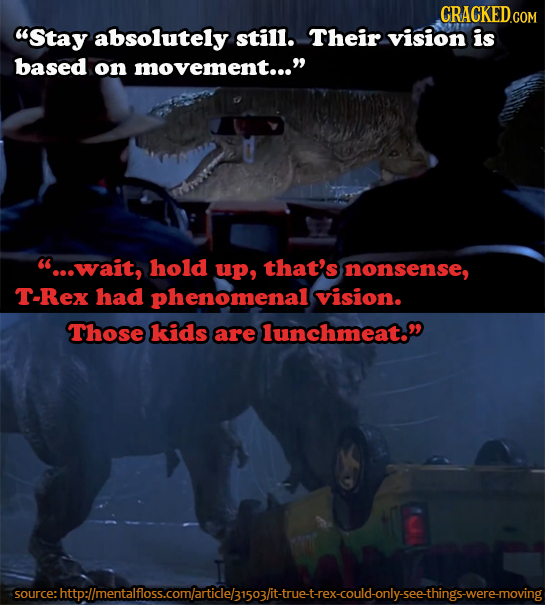 CRACKED.COM Stay absolutely still. Their vision is based on movement... 'e..wait, hold up, that's nonsense, T-Rex had phenomenal vision. Those kids