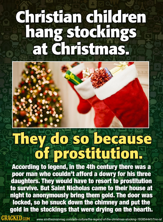 Christian children hang stockings at Christmas.. They do so because of prostitution. According to legend, in the 4th century there was a poor man who 