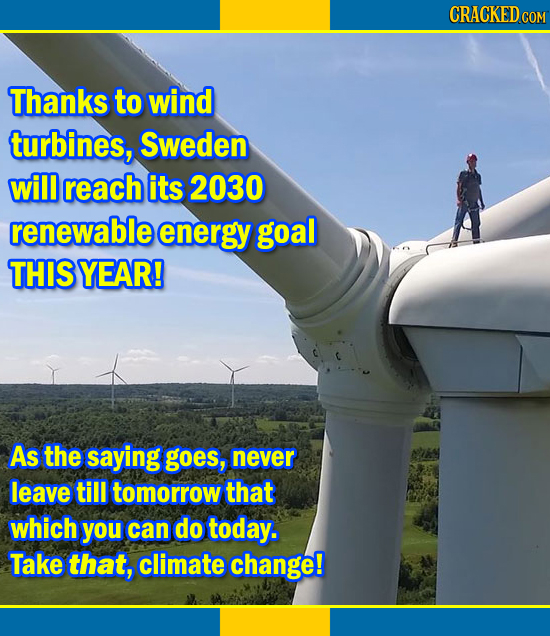 CRACKEDco COM Thanks to wind turbines, Sweden will reach its 2030 renewable energy goal THIS YEAR! As the saying goes, never leave till tomorrow that