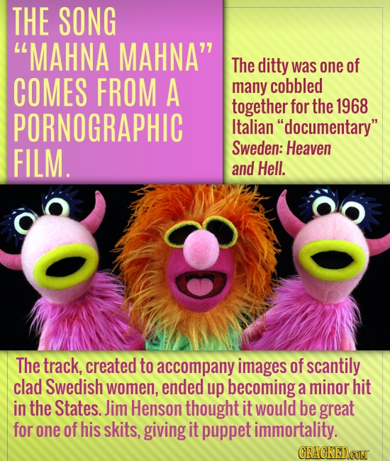 THE SONG MAHNA MAHNA' The ditty was one of COMES FROM A many cobbled together for the 1968 PORNOGRAPHIC Italian documentary FILM. Sweden: Heaven an