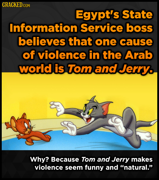 CRACKED COM Egypt's State Information Service boss believes that one cause of violence in the Arab world is Tom and Jerry. Why? Because Tom and Jerry