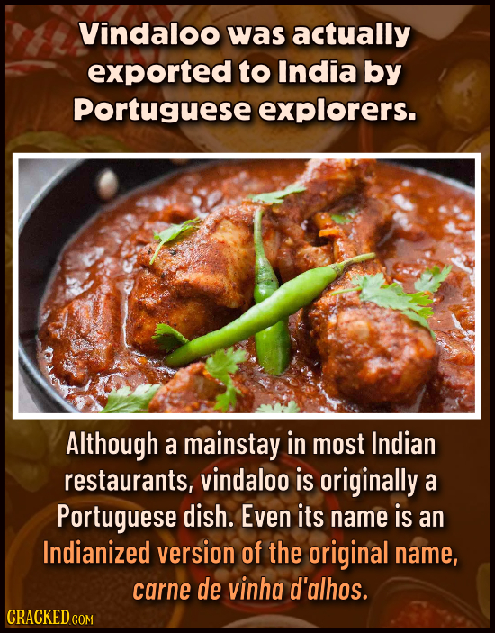 Vindaloo was actually exported to India by Portuguese explorers. Although a mainstay in most Indian restaurants, vindaloo is originally a Portuguese d