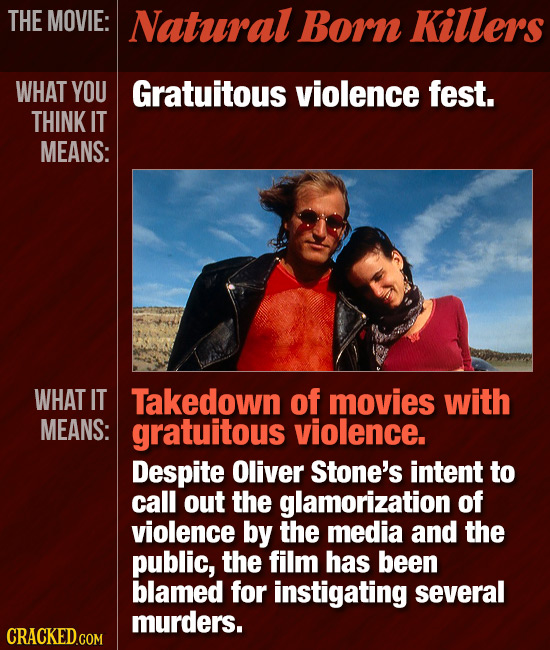 THE MOVIE: Natural Born Killers WHAT YOU Gratuitous violence fest. THINK IT MEANS: WHAT IT Takedown of movies with MEANS: gratuitous violence. Despite