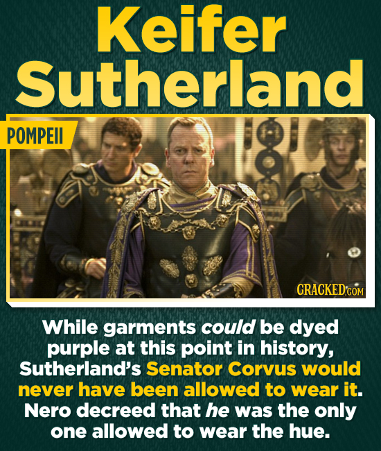 Keifer Sutherland POMPEII CRACKED'COM While garments could be dyed purple at this point in history, Sutherland's Senator Corvus would never have been allowed to wear it. Nero decreed that he was the only one allowed to wear the hue.