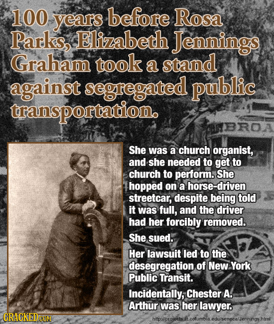 100 years before Rosa Parks, Elizabeth Jennings Graham took a stand against segregated public transportationo She was a church organist, and she neede