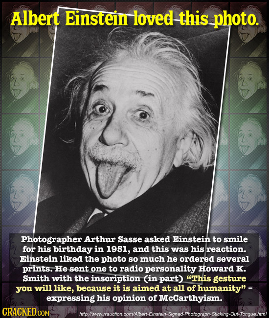 Albert Einstein loved this photo. Photographer Arthur Sasse asked Einstein to smile for his birthday in 1951, and this was his reaction. Einstein like