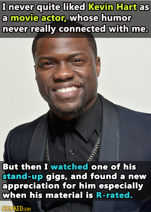 I never quite liked Kevin Hart as a movie actor, whose humor never really connected with me. But then I watched one of his stand-up gigs, and found a