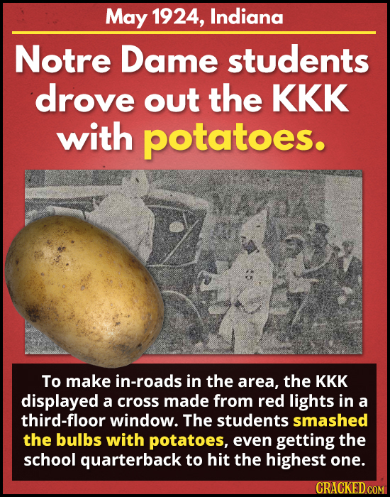 May 1924, Indiana Notre Dame students drove out the KKK with potatoes. To make in-roads in the area, the KKK displayed a cross made from red lights in