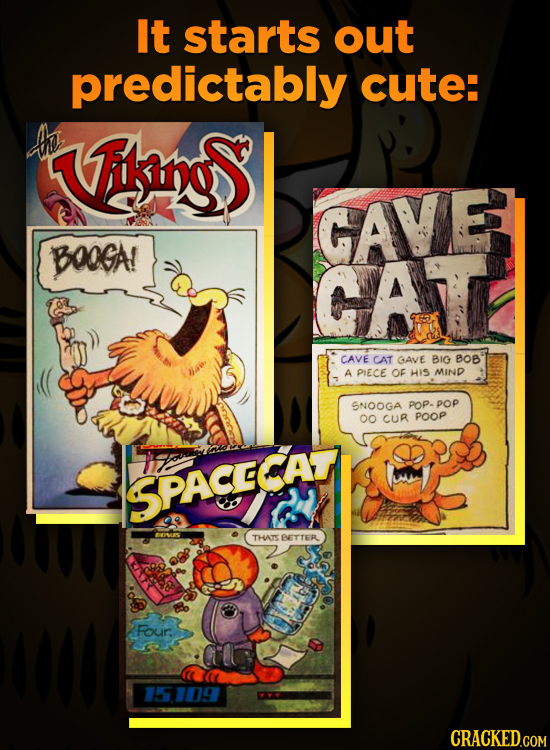 It starts out predictably cute: Aho iking GAVE BOOGA! CATE CAVE CAT GAVE BIG BOB A PIECE oF HIS MIND SNOOGA POP- POP O0 CUR POOP SPACECAT THATS EETTTE