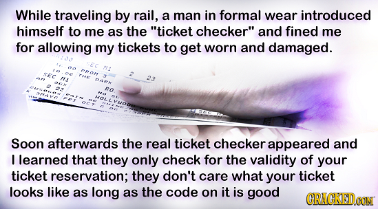 While traveling by rail, a man in formal wear introduced himself to me as the ticket checker and fined me for allowing my tickets to get worn and da