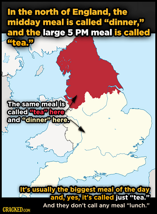 In the north of England, the midday meal is called dinner, and the large 5 PM meal is called tea. The same meal is called teahere and dinner h