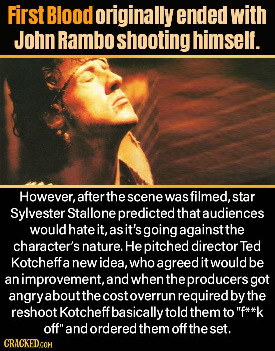 First Blood originally ended with John Rambo shooting himself. However, after the scene was filmed, star Sylvester Stallone predicted that audiences w