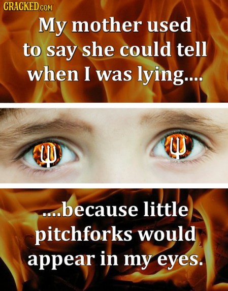 CRACKEDG COM My mother used to say she could tell when I was lying.... ....because little pitchforks would appear in my eyes.