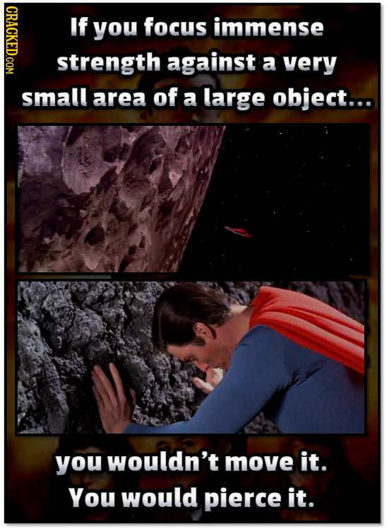 CRACKED.COM If you focus immense strength against a very small area of a large object... you wouldn't move it. You would pierce it.