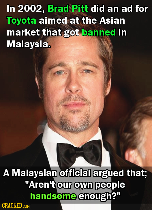 In 2002, Brad Pitt did an ad for Toyota aimed at the Asian market that got banned in Malaysia. A Malaysian official argued that; Aren't our own peopl