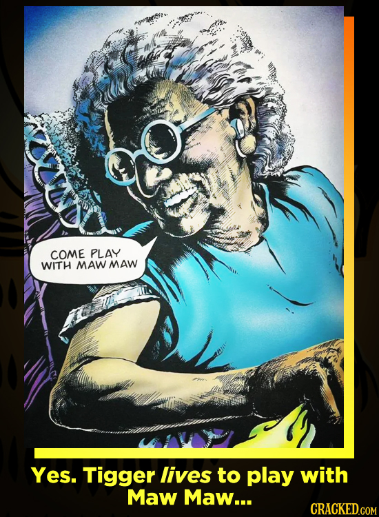 COME PLAY WITH MAW MAW Yes. Tigger lives to play with Maw Maw... CRACKED.COM