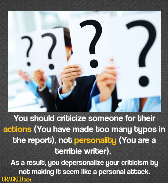 ? ? You should criticize someone for their actions (You have made too many typos in the report), not personality (You are a terrible writer). As a res