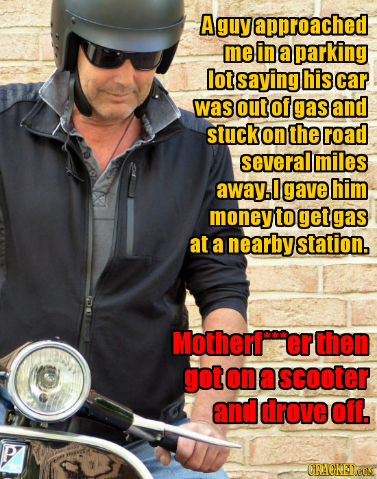 A guy approached me in a parking lot saying his car was out of gas and stuck on the road several miles away.l 0 gave him money to get gas at a nearby