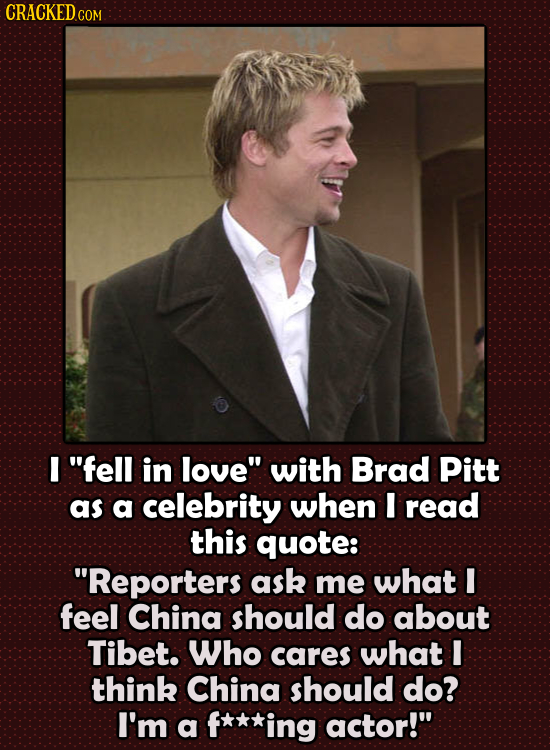 CRACKED c COM I fell in love with Brad Pitt as a celebrity when I read this quote: 'RepORTERS ask me what 1 feel China should do about Tibet. Who c