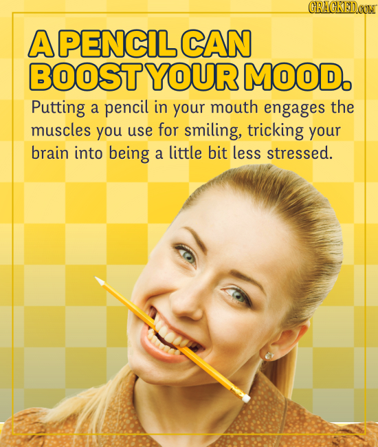 CRACRED.CON APENCIL CAN BOOST YOUR MOOD. Putting a pencil in your mouth engages the muscles you use for smiling, tricking your brain into being a litt