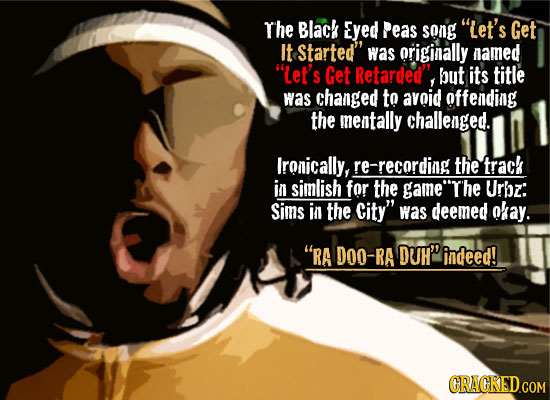 The Black Eyed peas song Let's Get It Started was originally named let's Get Retarded but its title was changed to avoid offending the mentally ch