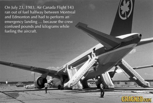 On July 23, 1983, Air Canada Flight 143 ran ouT of fuel halfway between Montreal and Edmonton and had to perform an emergency landing... because the c