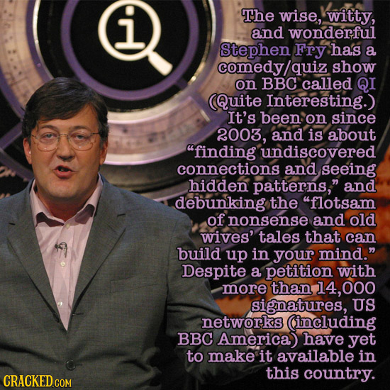 i The wise, witty, and wonderful Stephen Fry has a comedy/o quiz show on BBC called QI (Quite Interesting.) It's been: on since 2003, and is about fi