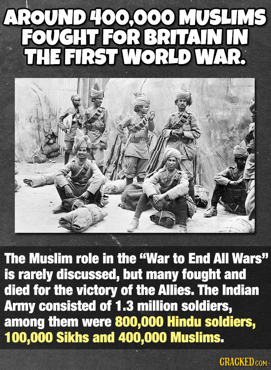 AROUND 400.000 MUSLIMS FOUGHT FOR BRITAIN IN THE FIRST WORLD WAR. The Muslim role in the War to End All Wars is rarely discussed, but many fought an