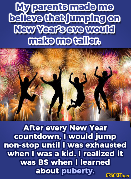 My parents made me believe that jumping on New Year's eve would make me taller. d After every New Year countdown, I would jump non-stop until I was ex