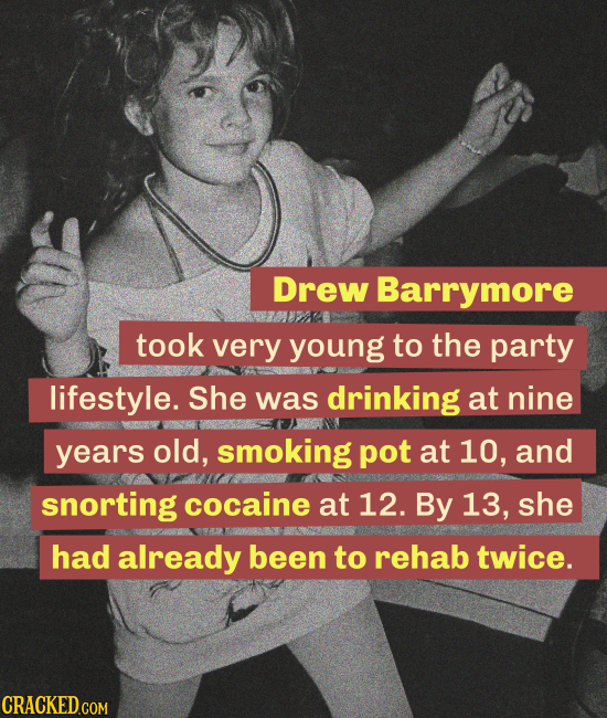 Drew Barrymore took very young to the party lifestyle. She was drinking at nine years old, smoking pot at 10, and snorting cocaine at 12. By 13, she h