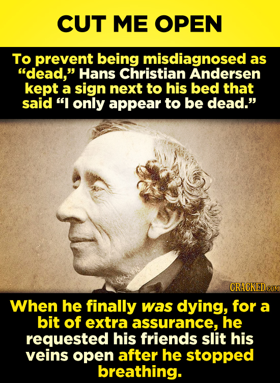 CUT ME OPEN To prevent being misdiagnosed as dead, Hans Christian Andersen kept a sign next to his bed that said I only appear to be dead. CRACKED