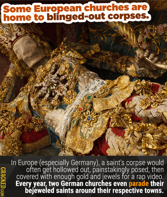 Some European churches are home to blinged-out corpses. In Europe (especially Germany), a saint's corpse would CRACKED.COM often get hollowed out, pai