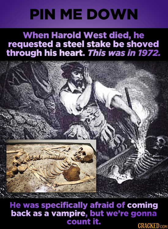 PIN ME DOWN When Harold West died, he requested a steel stake be shoved through his heart. This was in 1972. He was specifically afraid of coming back