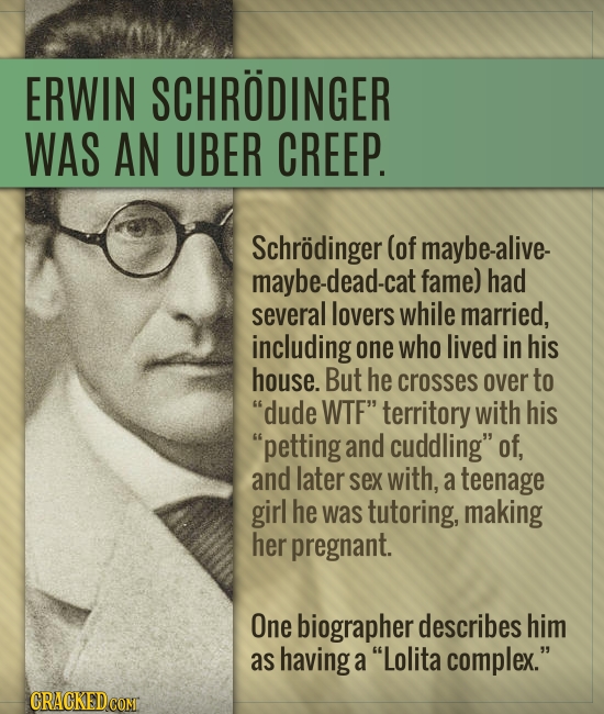 ERWIN SCHRODINGER WAS AN UBER CREEP. Schrodinger (of maybe-alive. maybe-dead-cat fame) had several lovers while married, including one who lived in hi