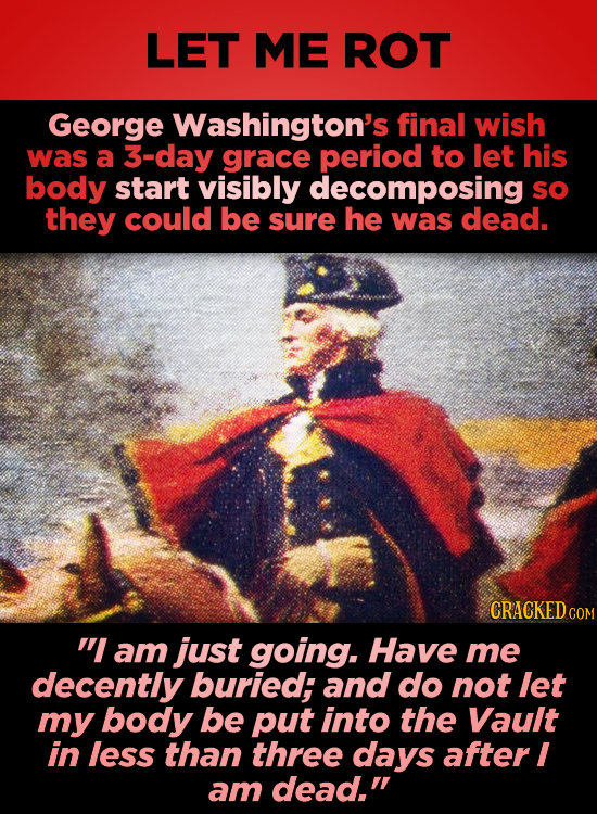 LET ME ROT George Washington's final wish was a 3-day grace period to let his body start visibly decomposing sO they could be sure he was dead. CRACKE