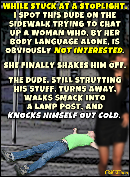 WHILE STUCK AT A STOPLIGHT, I SPOT THIS DUDE ON THE SIDEWALK TRYING TO CHAT UP A WOMAN WHO, BY HER BODY LANGUAGE ALONE, IS OBVIOUSLY NOT INTERESTED. S