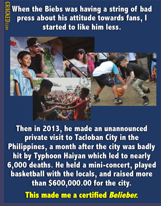 CRACKED COM When the Biebs was having a string of bad press about his attitude towards fans, I started to like him less. Then in 2013, he made an unan