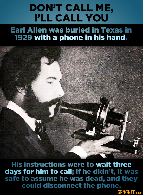 DON'T CALL ME, I'LL CALL YOU Earl Allen was buried in Texas in 1929 with a phone in his hand. His instructions were to wait three days for him to call
