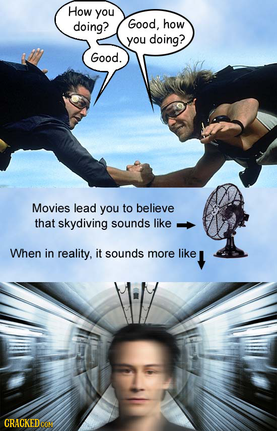 How you doing? Good, how you doing? Good. Movies lead you to believe that skydiving sounds like When in reality, it sounds more like
