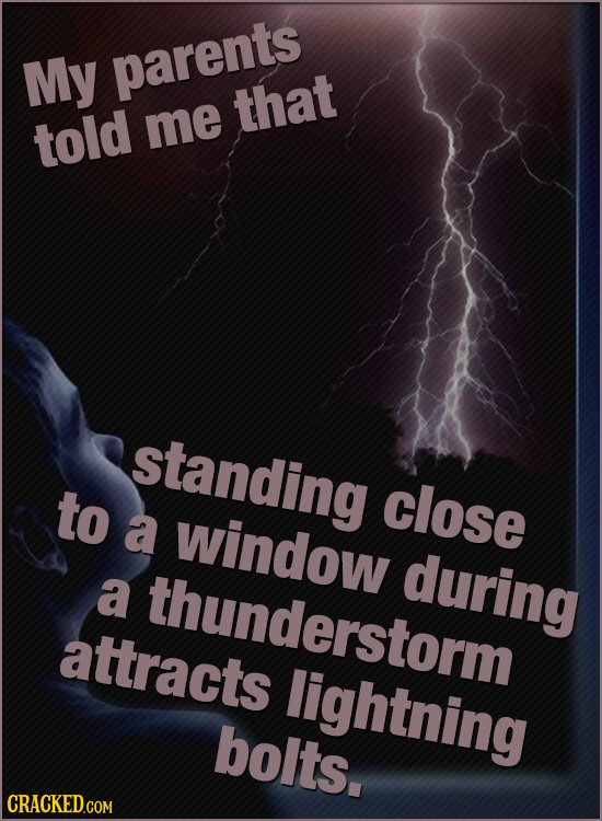 My parents that told me standing to close a window during a thunderstorm attracts lightning bolts.