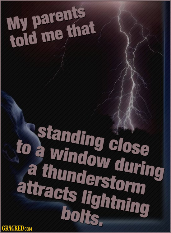 My parents that told me standing to close a window during a thunderstorm attracts lightning bolts. 