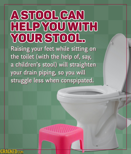 ASTOOL CAN HELP YOU WITH YOUR STOOL. Raising your feet while sitting on the toilet (with the help of, say, a children's stool) will straighten your dr