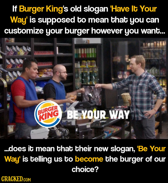 If Burger King's old slogan 'Have It Your Way' is supposed to mean that you can customize your burger however you want... BURGER BE YOUR WAY KING ...d
