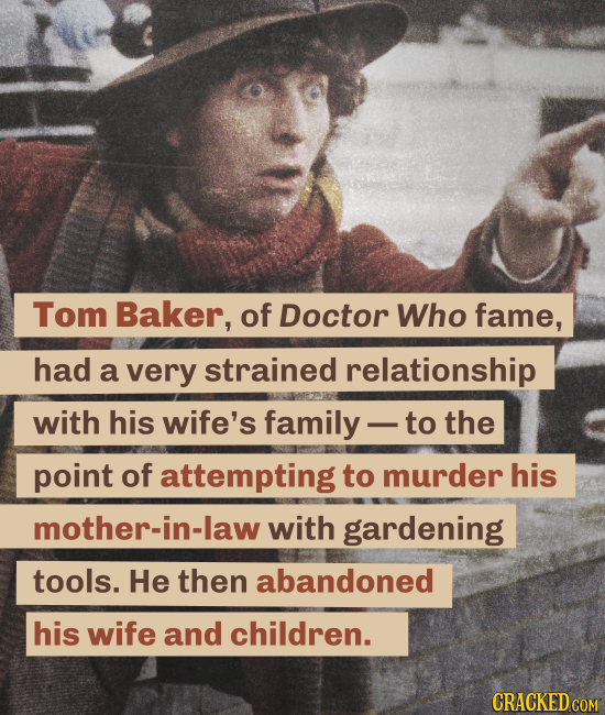 Tom Baker, of Doctor Who fame, had a very strained relationship with his wife's family to the point of attempting to murder his mother-in-law with gar