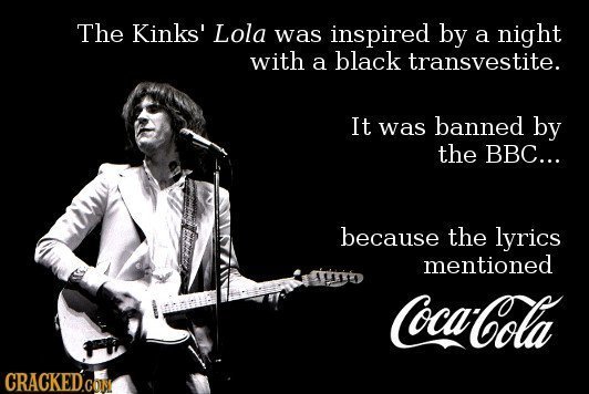 The Kinks' Lola was inspired by a night with a black transvestite. It was banned by the BBC... because the lyrics mentioned Coca-Cola CRACKEDCoN