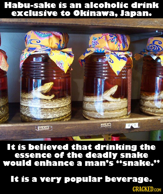 Habu-sake is an alcoholic drink exclusive to Okinawa, Japan. EXMHE A It is believed that drinking the essence of the deadly snake would enhance a man'